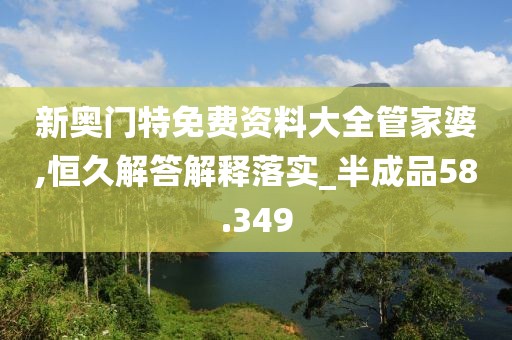 新奥门特免费资料大全管家婆,恒久解答解释落实_半成品58.349
