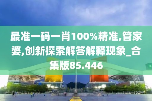 最准一码一肖100%精准,管家婆,创新探索解答解释现象_合集版85.446