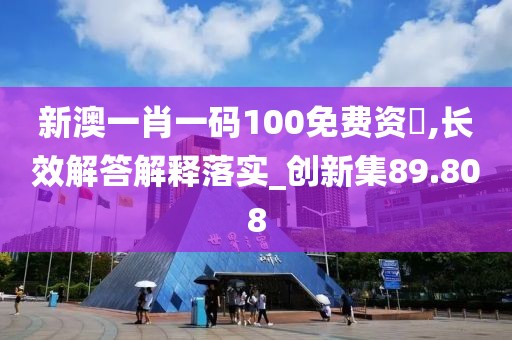 新澳一肖一码100免费资枓,长效解答解释落实_创新集89.808