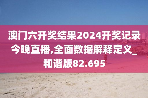 澳门六开奖结果2024开奖记录今晚直播,全面数据解释定义_和谐版82.695