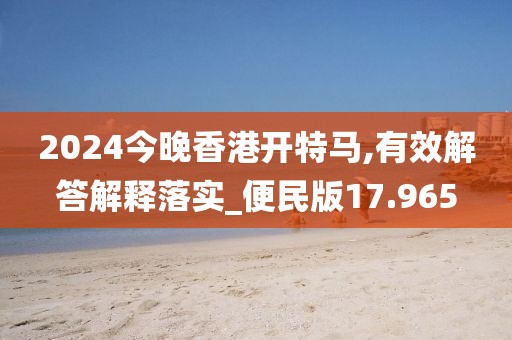 2024今晚香港开特马,有效解答解释落实_便民版17.965