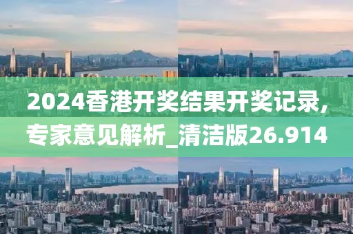2024香港开奖结果开奖记录,专家意见解析_清洁版26.914