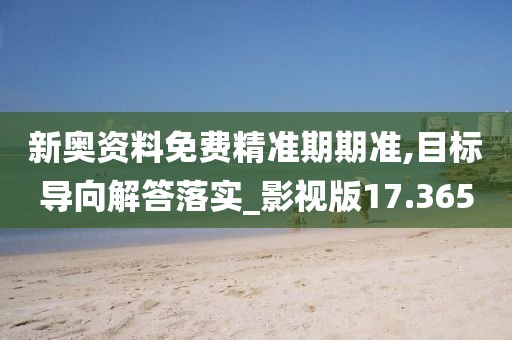 新奥资料免费精准期期准,目标导向解答落实_影视版17.365