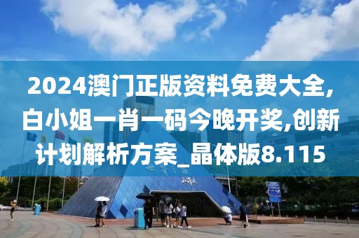2024澳门正版资料免费大全,白小姐一肖一码今晚开奖,创新计划解析方案_晶体版8.115