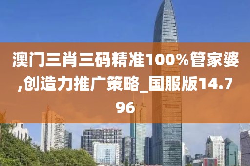 澳门三肖三码精准100%管家婆,创造力推广策略_国服版14.796
