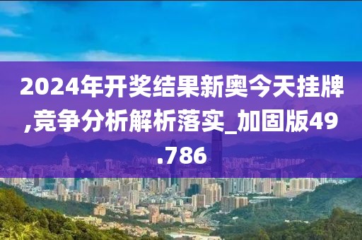 2024年开奖结果新奥今天挂牌,竞争分析解析落实_加固版49.786