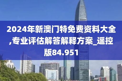 2024年新澳门特免费资料大全,专业评估解答解释方案_遥控版84.951