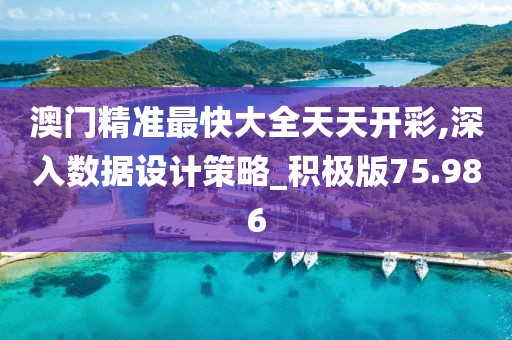 澳门精准最快大全天天开彩,深入数据设计策略_积极版75.986