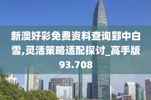 新澳好彩免费资料查询郢中白雪,灵活策略适配探讨_高手版93.708