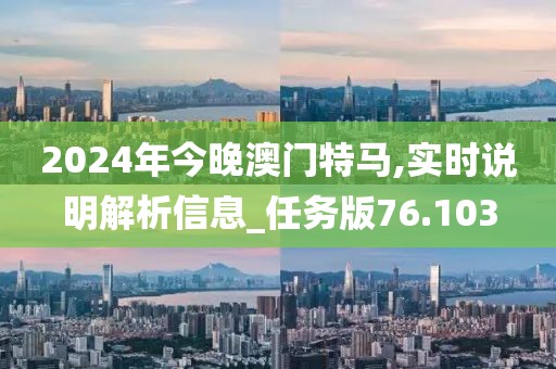 2024年今晚澳门特马,实时说明解析信息_任务版76.103