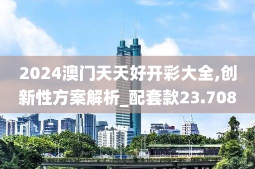 2024澳门天天好开彩大全,创新性方案解析_配套款23.708