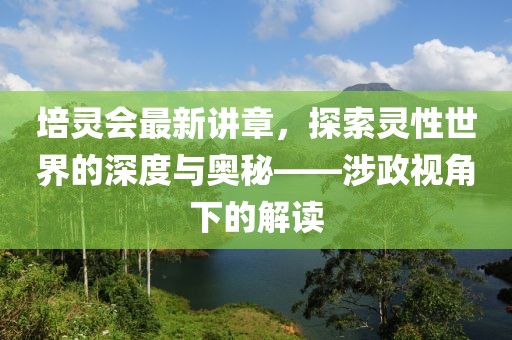 培灵会最新讲章，探索灵性世界的深度与奥秘——涉政视角下的解读