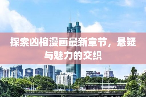 探索凶棺漫画最新章节，悬疑与魅力的交织