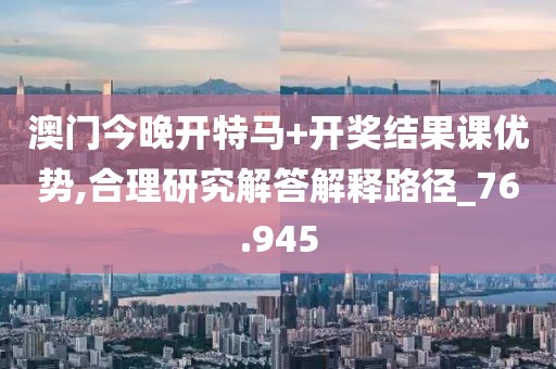 澳门今晚开特马+开奖结果课优势,合理研究解答解释路径_76.945