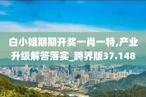 白小姐期期开奖一肖一特,产业升级解答落实_跨界版37.148