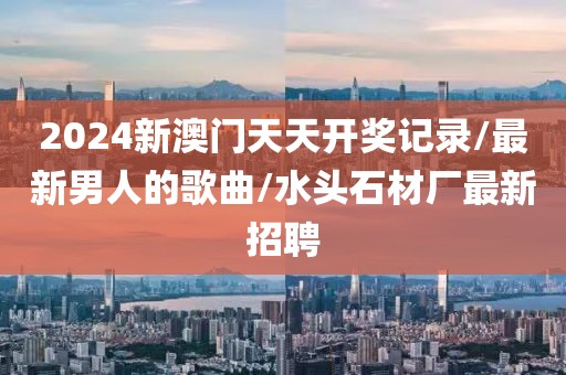 2024新澳门天天开奖记录/最新男人的歌曲/水头石材厂最新招聘