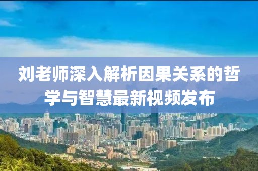 刘老师深入解析因果关系的哲学与智慧最新视频发布