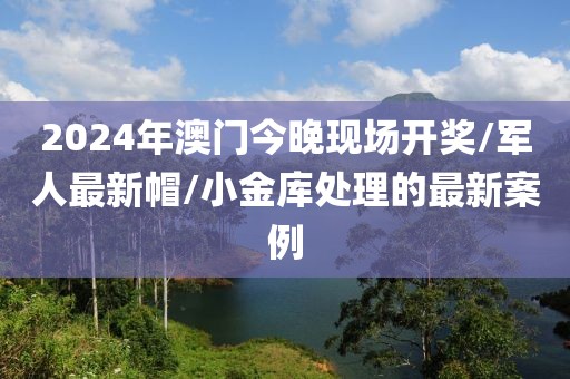 2024年澳门今晚现场开奖/军人最新帽/小金库处理的最新案例