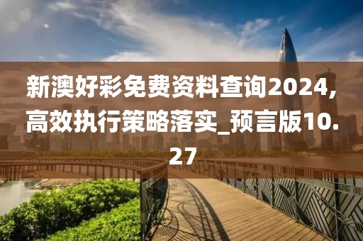 新澳好彩免费资料查询2024,高效执行策略落实_预言版10.27
