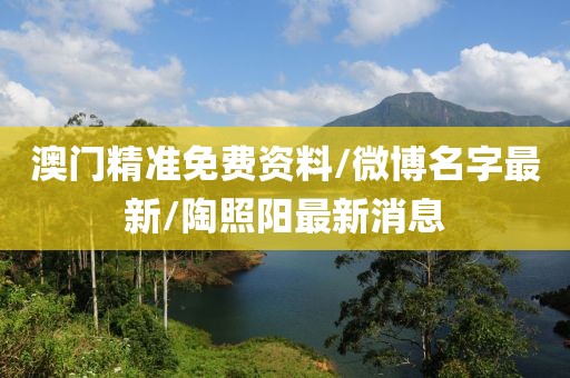 澳门精准免费资料/微博名字最新/陶照阳最新消息