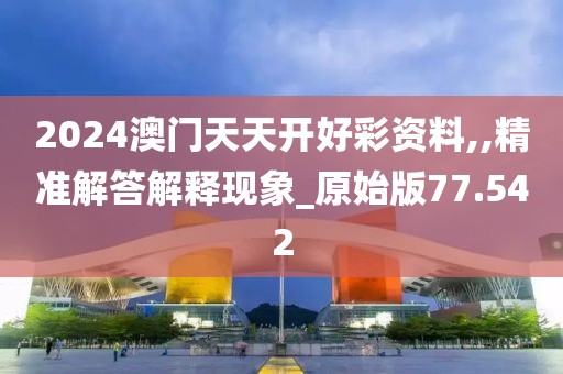 2024澳门天天开好彩资料,,精准解答解释现象_原始版77.542