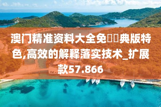 澳门精准资料大全免費經典版特色,高效的解释落实技术_扩展款57.866