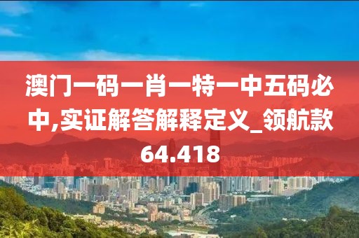 澳门一码一肖一特一中五码必中,实证解答解释定义_领航款64.418