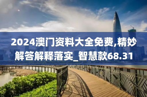 2024澳门资料大全免费,精妙解答解释落实_智慧款68.31