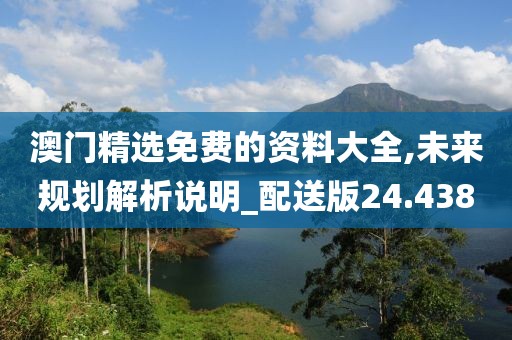 澳门精选免费的资料大全,未来规划解析说明_配送版24.438