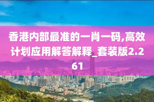 香港内部最准的一肖一码,高效计划应用解答解释_套装版2.261