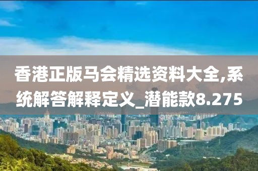 香港正版马会精选资料大全,系统解答解释定义_潜能款8.275