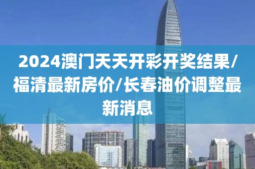 2024澳门天天开彩开奖结果/福清最新房价/长春油价调整最新消息
