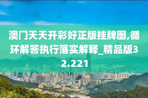 澳门天天开彩好正版挂牌图,循环解答执行落实解释_精品版32.221