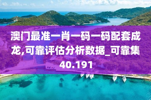 澳门最准一肖一码一码配套成龙,可靠评估分析数据_可靠集40.191