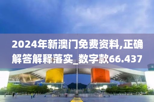 2024年新澳门免费资料,正确解答解释落实_数字款66.437