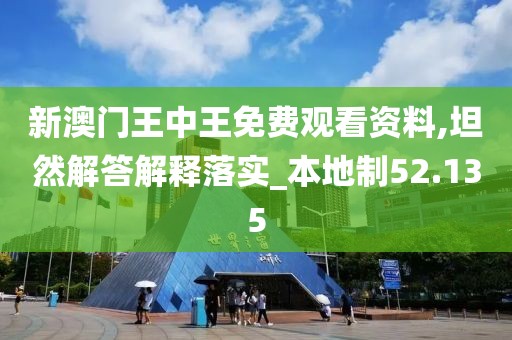 新澳门王中王免费观看资料,坦然解答解释落实_本地制52.135