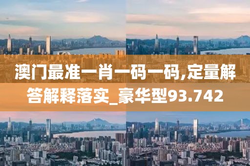 澳门最准一肖一码一码,定量解答解释落实_豪华型93.742
