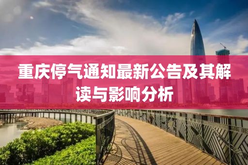 重庆停气通知最新公告及其解读与影响分析