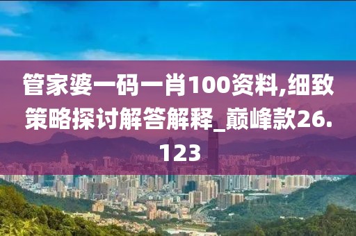 管家婆一码一肖100资料,细致策略探讨解答解释_巅峰款26.123