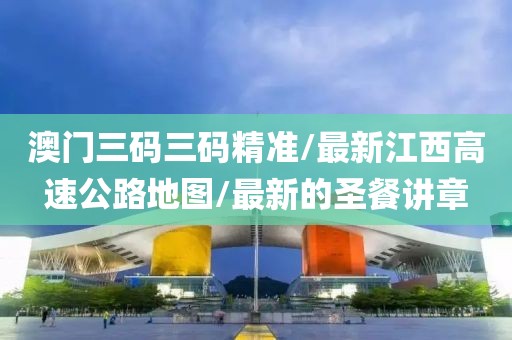 澳门三码三码精准/最新江西高速公路地图/最新的圣餐讲章