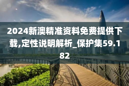 2024新澳精准资料免费提供下载,定性说明解析_保护集59.182