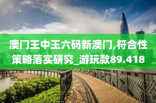 澳门王中王六码新澳门,符合性策略落实研究_游玩款89.418