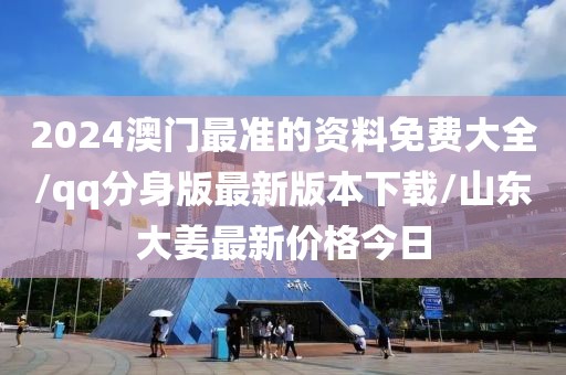 2024澳门最准的资料免费大全/qq分身版最新版本下载/山东大姜最新价格今日