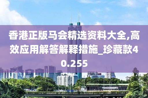 香港正版马会精选资料大全,高效应用解答解释措施_珍藏款40.255