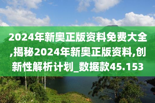 2024年新奥正版资料免费大全,揭秘2024年新奥正版资料,创新性解析计划_数据款45.153
