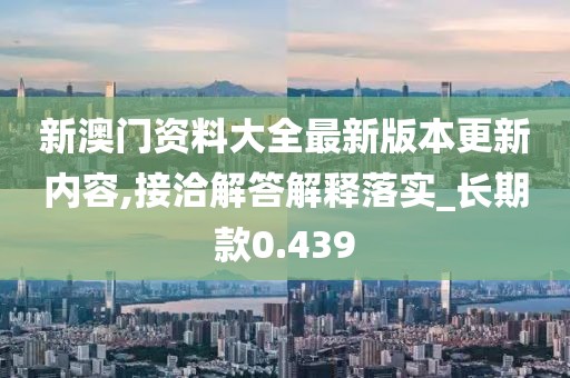 新澳门资料大全最新版本更新内容,接洽解答解释落实_长期款0.439