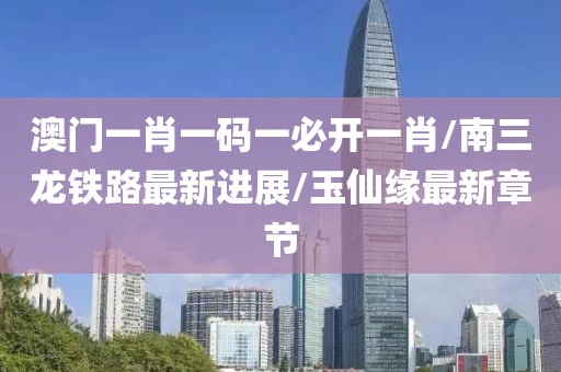 澳门一肖一码一必开一肖/南三龙铁路最新进展/玉仙缘最新章节