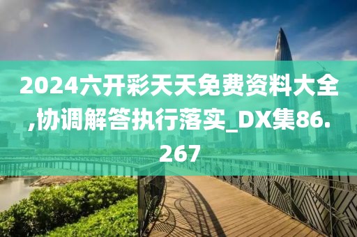 2024六开彩天天免费资料大全,协调解答执行落实_DX集86.267