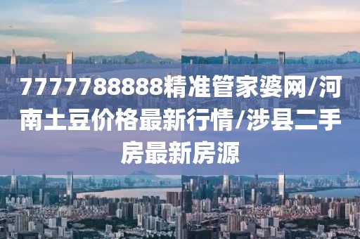 7777788888精准管家婆网/河南土豆价格最新行情/涉县二手房最新房源
