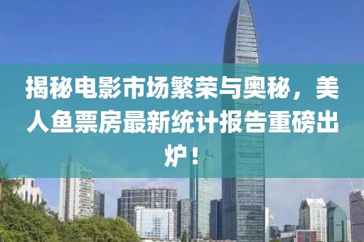 揭秘电影市场繁荣与奥秘，美人鱼票房最新统计报告重磅出炉！